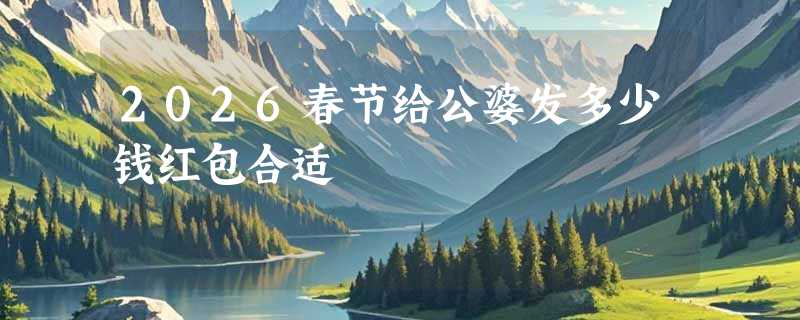 2026春节给公婆发多少钱红包合适