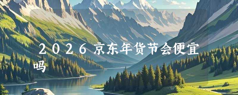 2026京东年货节会便宜吗