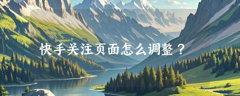 快手关注页面怎么调整？