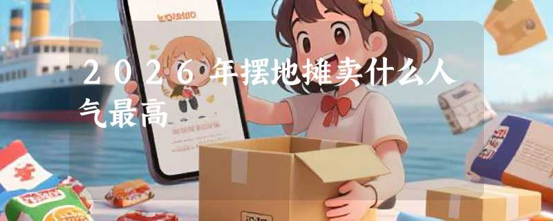 2026年摆地摊卖什么人气最高