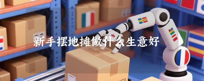 新手摆地摊做什么生意好