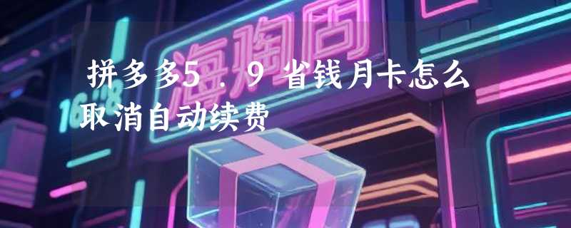 拼多多5.9省钱月卡怎么取消自动续费