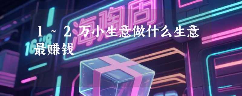 1~2万小生意做什么生意最赚钱