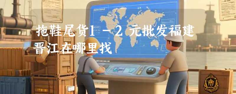 拖鞋尾货1-2元批发福建晋江在哪里找