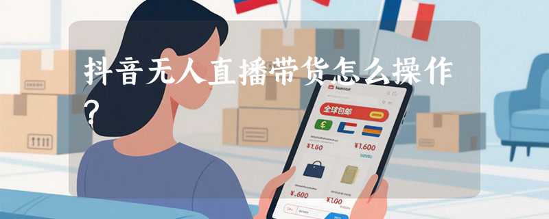 抖音无人直播带货怎么操作？