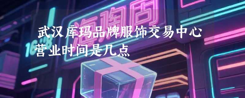 武汉库玛品牌服饰交易中心营业时间是几点