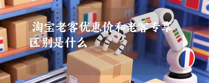 淘宝老客优惠价和老客专享区别是什么