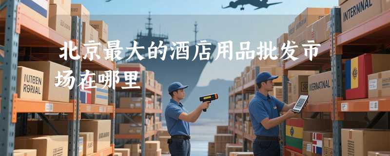 北京最大的酒店用品批发市场在哪里