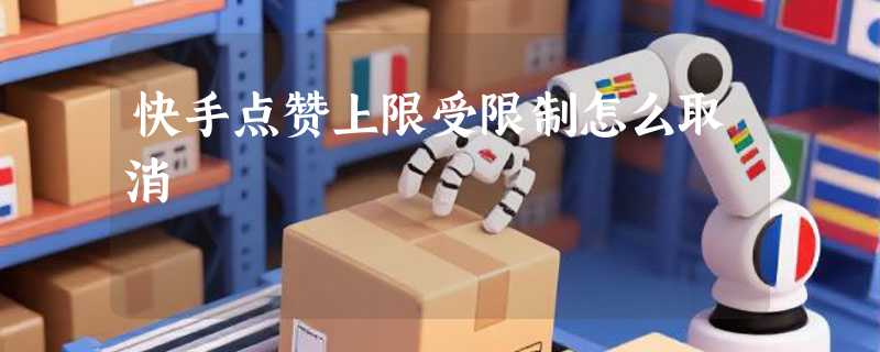 快手点赞上限受限制怎么取消