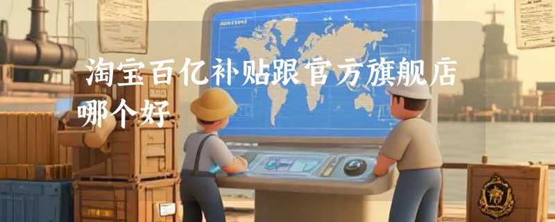 淘宝百亿补贴跟官方旗舰店哪个好