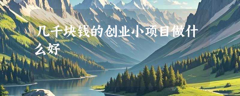 几千块钱的创业小项目做什么好
