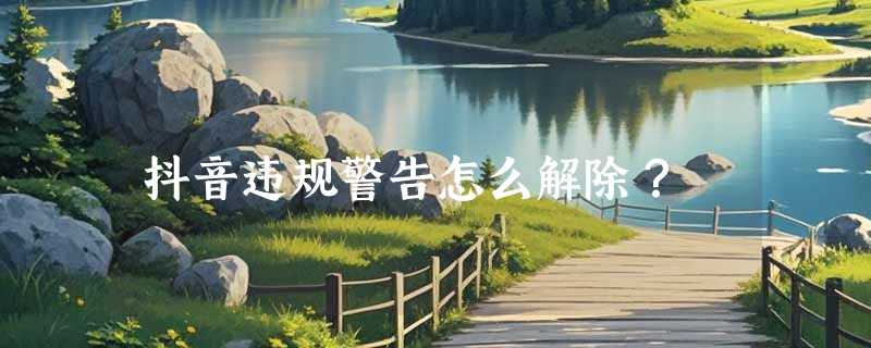 抖音违规警告怎么解除？
