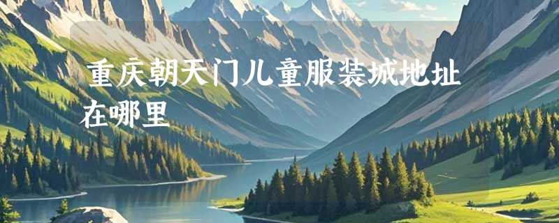 重庆朝天门儿童服装城地址在哪里