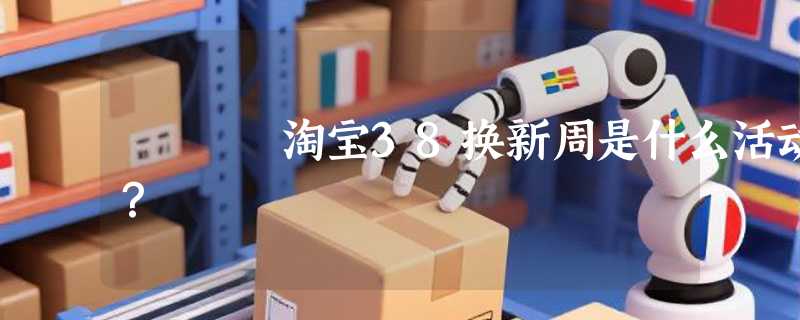 淘宝38换新周是什么活动？