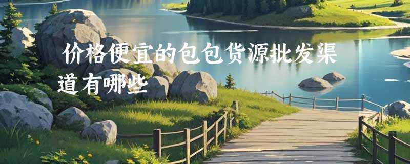 价格便宜的包包货源批发渠道有哪些