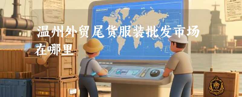 温州外贸尾货服装批发市场在哪里
