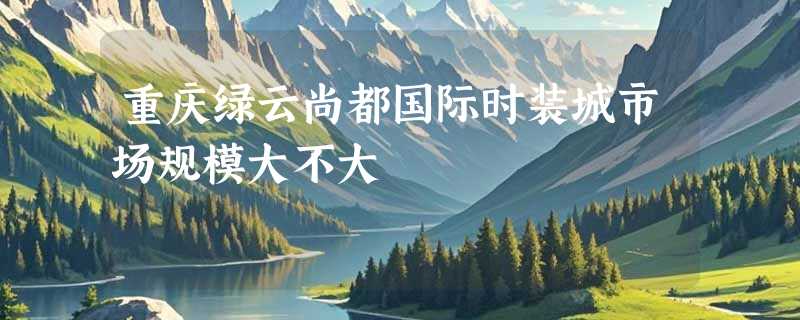 重庆绿云尚都国际时装城市场规模大不大