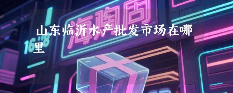 山东临沂水产批发市场在哪里