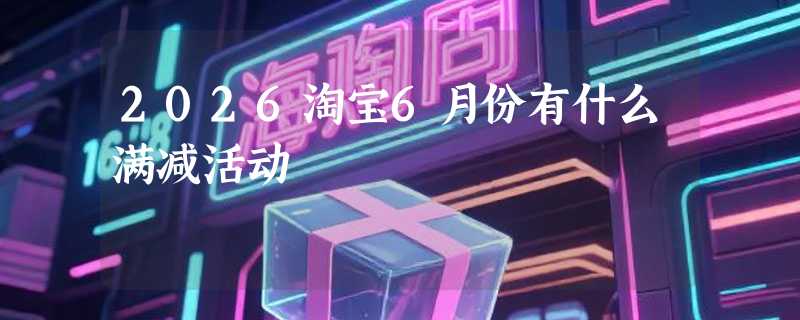 2026淘宝6月份有什么满减活动