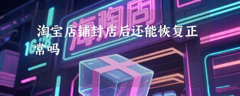 淘宝店铺封店后还能恢复正常吗