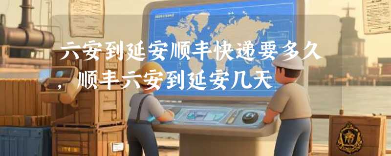 六安到延安顺丰快递要多久，顺丰六安到延安几天