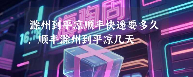 滁州到平凉顺丰快递要多久，顺丰滁州到平凉几天