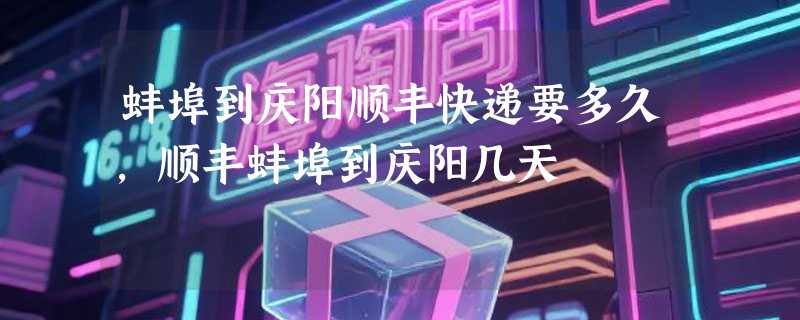 蚌埠到庆阳顺丰快递要多久，顺丰蚌埠到庆阳几天