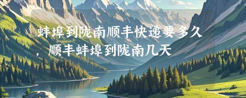 蚌埠到陇南顺丰快递要多久，顺丰蚌埠到陇南几天