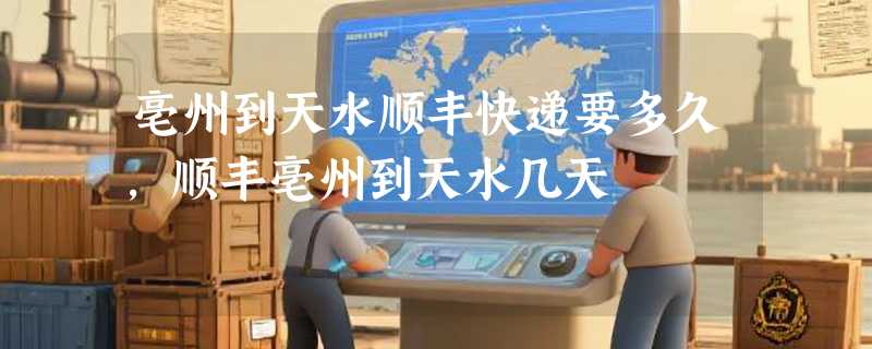 亳州到天水顺丰快递要多久，顺丰亳州到天水几天