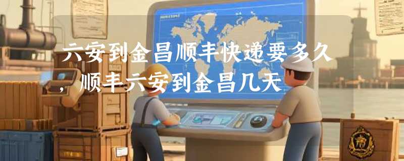 六安到金昌顺丰快递要多久，顺丰六安到金昌几天