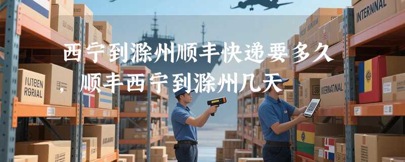 西宁到滁州顺丰快递要多久，顺丰西宁到滁州几天