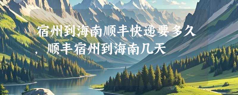 宿州到海南顺丰快递要多久，顺丰宿州到海南几天