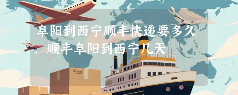 阜阳到西宁顺丰快递要多久，顺丰阜阳到西宁几天