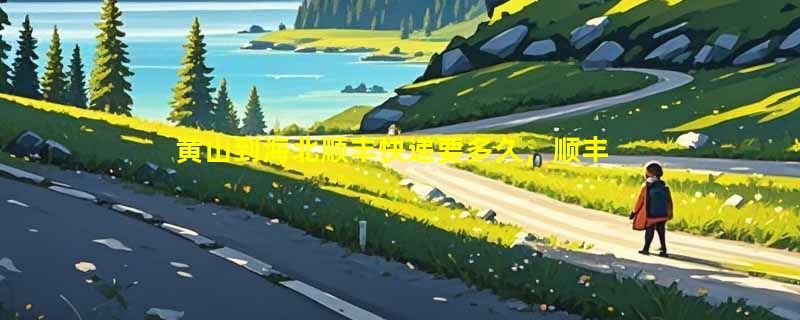 黄山到海北顺丰快递要多久，顺丰黄山到海北几天