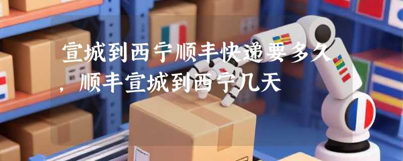 宣城到西宁顺丰快递要多久，顺丰宣城到西宁几天