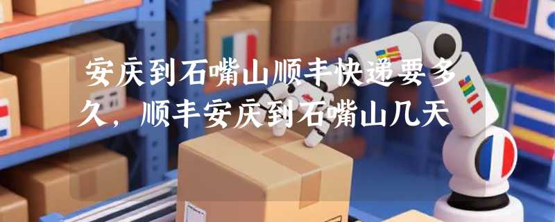 安庆到石嘴山顺丰快递要多久，顺丰安庆到石嘴山几天