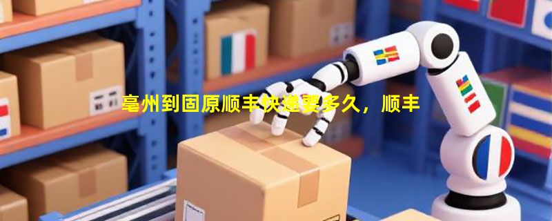 亳州到固原顺丰快递要多久，顺丰亳州到固原几天