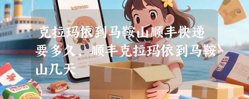 克拉玛依到马鞍山顺丰快递要多久，顺丰克拉玛依到马鞍山几天