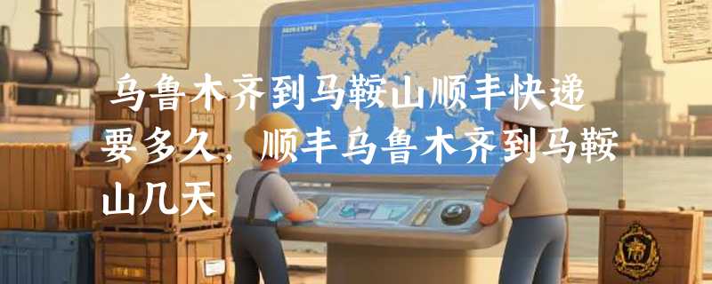 乌鲁木齐到马鞍山顺丰快递要多久，顺丰乌鲁木齐到马鞍山几天