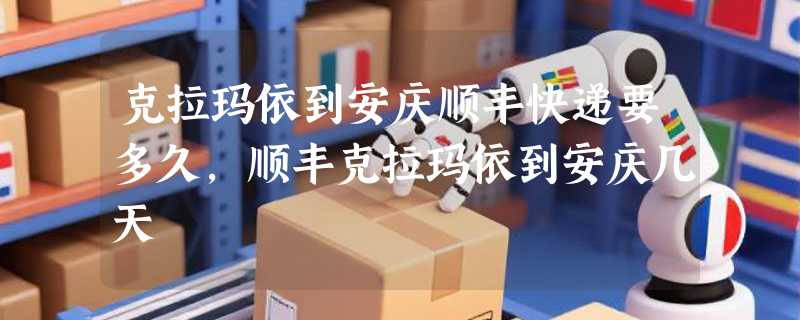 克拉玛依到安庆顺丰快递要多久，顺丰克拉玛依到安庆几天