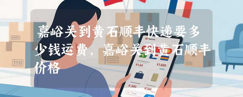 嘉峪关到黄石顺丰快递要多少钱运费，嘉峪关到黄石顺丰价格