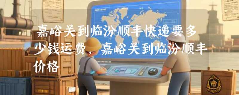 嘉峪关到临汾顺丰快递要多少钱运费，嘉峪关到临汾顺丰价格