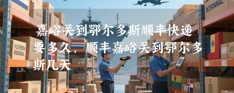 嘉峪关到鄂尔多斯顺丰快递要多久，顺丰嘉峪关到鄂尔多斯几天