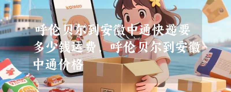 呼伦贝尔到安徽中通快递要多少钱运费，呼伦贝尔到安徽中通价格