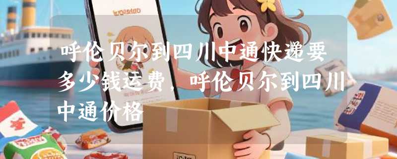呼伦贝尔到四川中通快递要多少钱运费，呼伦贝尔到四川中通价格
