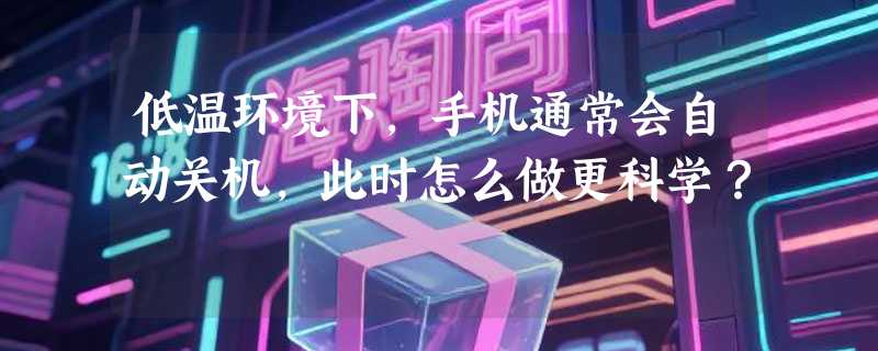 低温环境下，手机通常会自动关机，此时怎么做更科学？