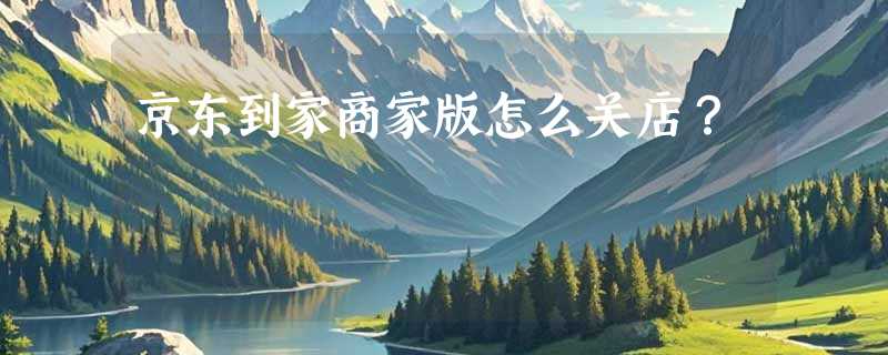京东到家商家版怎么关店？