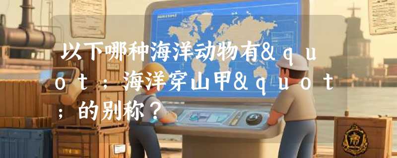 以下哪种海洋动物有"海洋穿山甲"的别称？