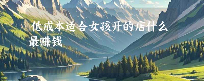 低成本适合女孩开的店什么最赚钱