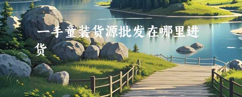 一手童装货源批发在哪里进货